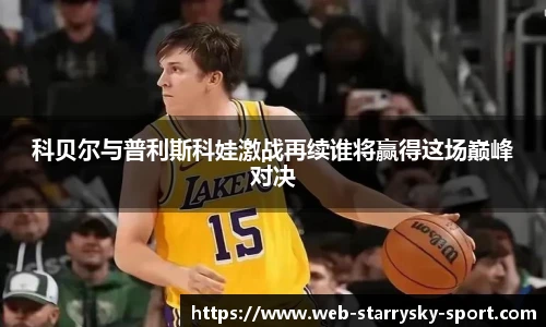 科贝尔与普利斯科娃激战再续谁将赢得这场巅峰对决