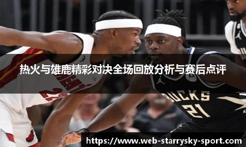 热火与雄鹿精彩对决全场回放分析与赛后点评