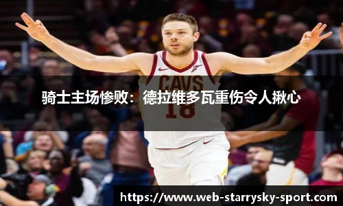 骑士主场惨败：德拉维多瓦重伤令人揪心