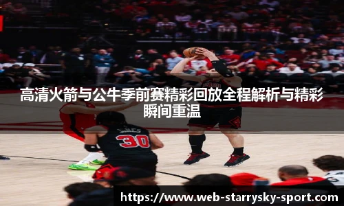 高清火箭与公牛季前赛精彩回放全程解析与精彩瞬间重温