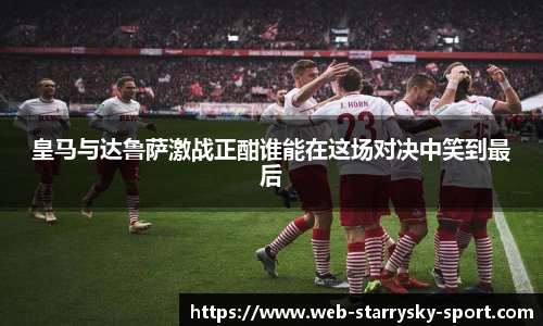 皇马与达鲁萨激战正酣谁能在这场对决中笑到最后